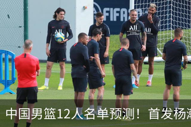 中国男篮12人名单预测！首发杨瀚森王俊杰继伟领衔，内线锋线很强