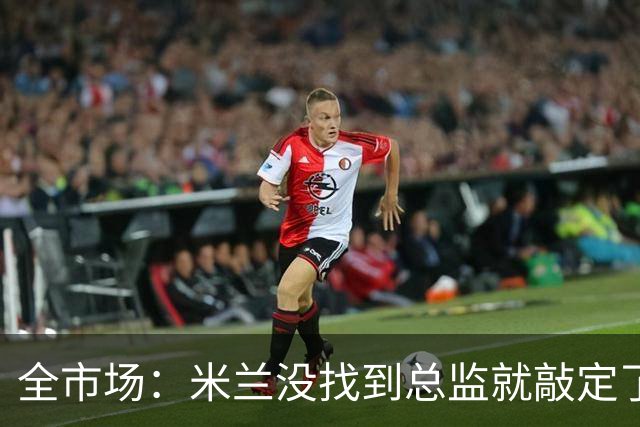 全市场：米兰没找到总监就敲定了新帅，近年足坛从未有过这种事