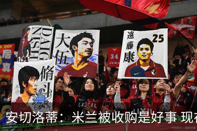 安切洛蒂：米兰被收购是好事 现在不谈回米兰可能