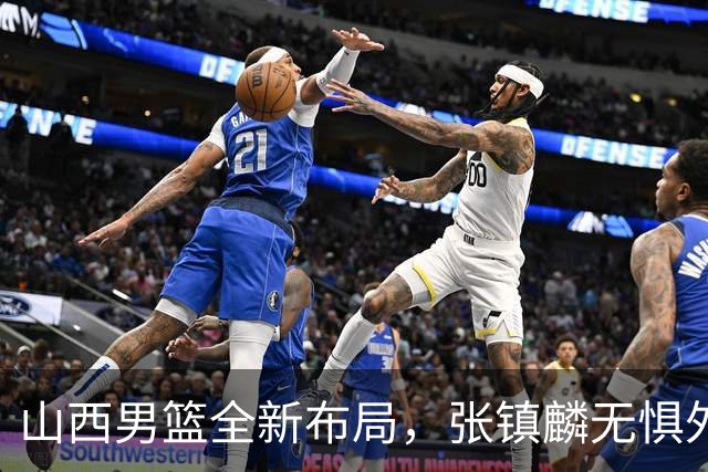 山西男篮全新布局，张镇麟无惧外界压力，全心投入比赛