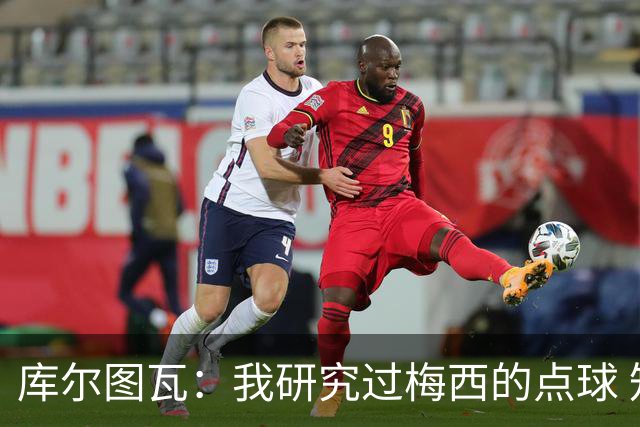 库尔图瓦：我研究过梅西的点球 知他射哪边会失手