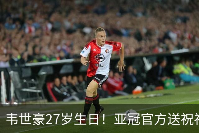 韦世豪27岁生日！亚冠官方送祝福：期待更多闪耀！