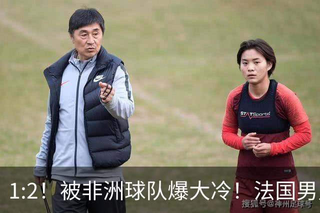 1:2！被非洲球队爆大冷！法国男足上演大热必倒，拿世界杯冠军悬了