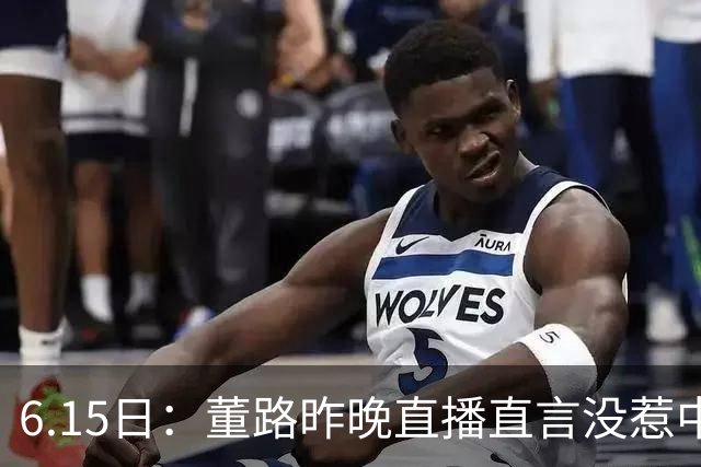 6.15日：董路昨晚直播直言没惹中国足协，惹恼的是北京足协这帮人
